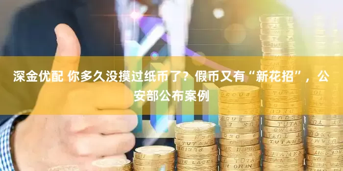 深金优配 你多久没摸过纸币了？假币又有“新花招”，公安部公布案例