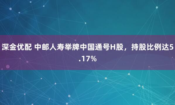 深金优配 中邮人寿举牌中国通号H股，持股比例达5.17%