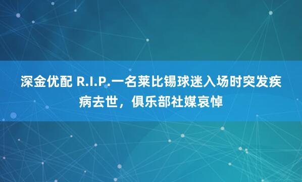 深金优配 R.I.P.一名莱比锡球迷入场时突发疾病去世，俱乐部社媒哀悼