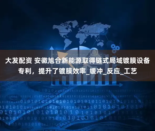 大发配资 安徽旭合新能源取得链式局域镀膜设备专利，提升了镀膜效率_缓冲_反应_工艺