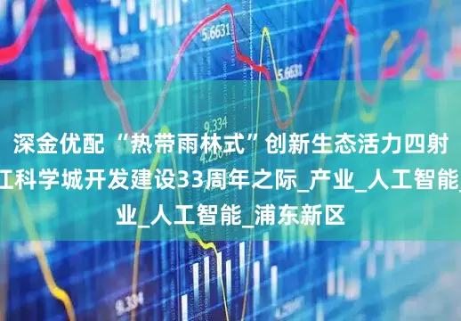 深金优配 “热带雨林式”创新生态活力四射，写在张江科学城开发建设33周年之际_产业_人工智能_浦东新区