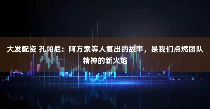大发配资 孔帕尼：阿方索等人复出的故事，是我们点燃团队精神的新火焰