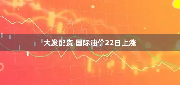 大发配资 国际油价22日上涨
