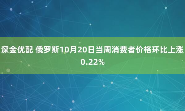 深金优配 俄罗斯10月20日当周消费者价格环比上涨0.22%