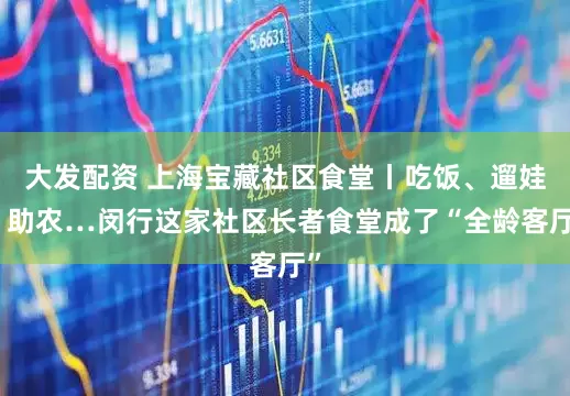 大发配资 上海宝藏社区食堂丨吃饭、遛娃、助农…闵行这家社区长者食堂成了“全龄客厅”