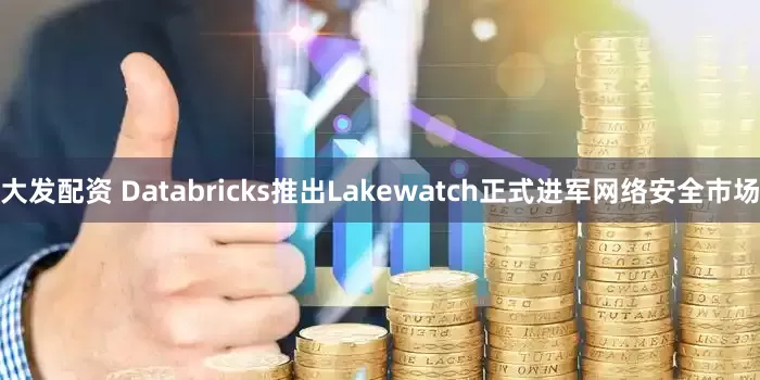 大发配资 Databricks推出Lakewatch正式进军网络安全市场