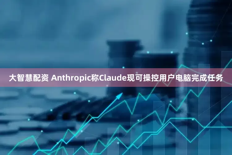 大智慧配资 Anthropic称Claude现可操控用户电脑完成任务