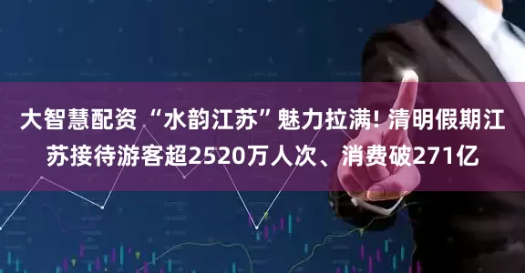 大智慧配资 “水韵江苏”魅力拉满! 清明假期江苏接待游客超2520万人次、消费破271亿
