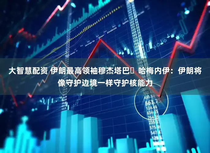 大智慧配资 伊朗最高领袖穆杰塔巴・哈梅内伊：伊朗将像守护边境一样守护核能力