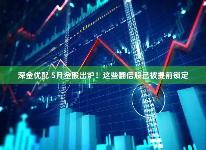 深金优配 5月金股出炉！这些翻倍股已被提前锁定