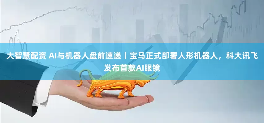 大智慧配资 AI与机器人盘前速递丨宝马正式部署人形机器人，科大讯飞发布首款AI眼镜